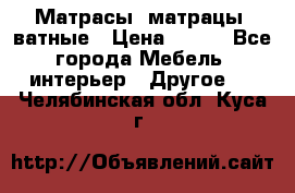 Матрасы (матрацы) ватные › Цена ­ 599 - Все города Мебель, интерьер » Другое   . Челябинская обл.,Куса г.